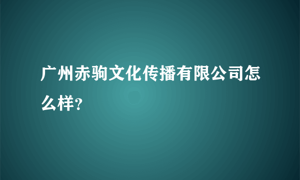 广州赤驹文化传播有限公司怎么样？