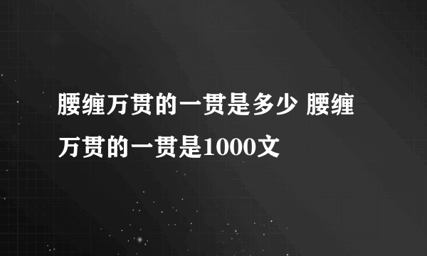 腰缠万贯的一贯是多少 腰缠万贯的一贯是1000文