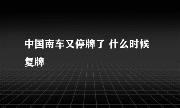 中国南车又停牌了 什么时候复牌