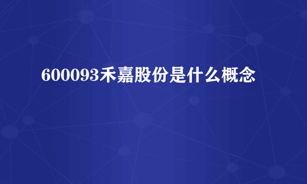 600093禾嘉股份是什么概念