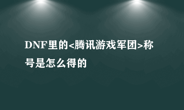 DNF里的<腾讯游戏军团>称号是怎么得的