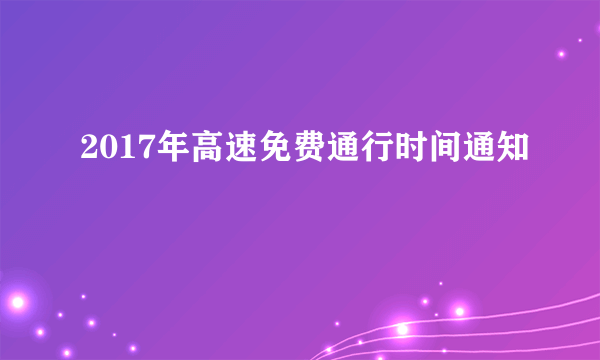 2017年高速免费通行时间通知