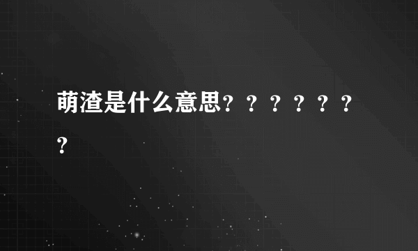 萌渣是什么意思？？？？？？？