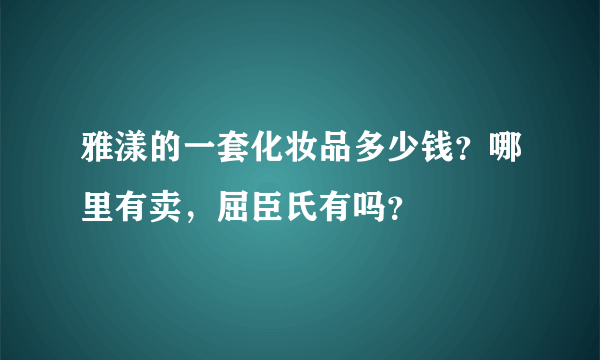 雅漾的一套化妆品多少钱？哪里有卖，屈臣氏有吗？