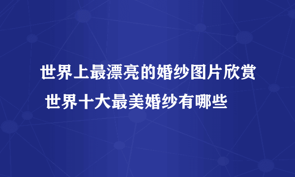 世界上最漂亮的婚纱图片欣赏 世界十大最美婚纱有哪些