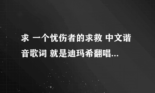 求 一个忧伤者的求救 中文谐音歌词 就是迪玛希翻唱那个，冲击灵魂，