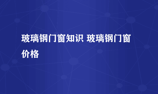 玻璃钢门窗知识 玻璃钢门窗价格