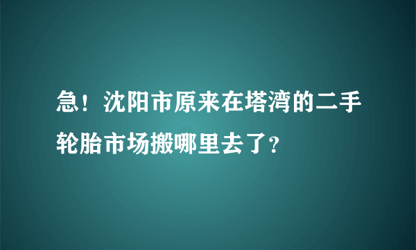 急！沈阳市原来在塔湾的二手轮胎市场搬哪里去了？