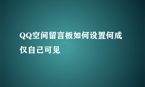 QQ空间留言板如何设置何成仅自己可见