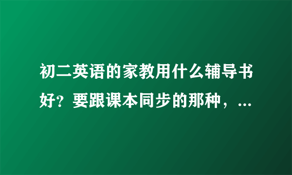 初二英语的家教用什么辅导书好？要跟课本同步的那种，不要太难。初一初二的都要买，要全面，不要只讲语法