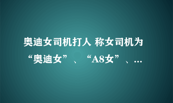 奥迪女司机打人 称女司机为“奥迪女”、“A8女”、“李刚姐”。 A8女 啥意思 A8从哪里来的