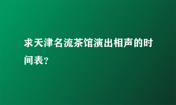 求天津名流茶馆演出相声的时间表？