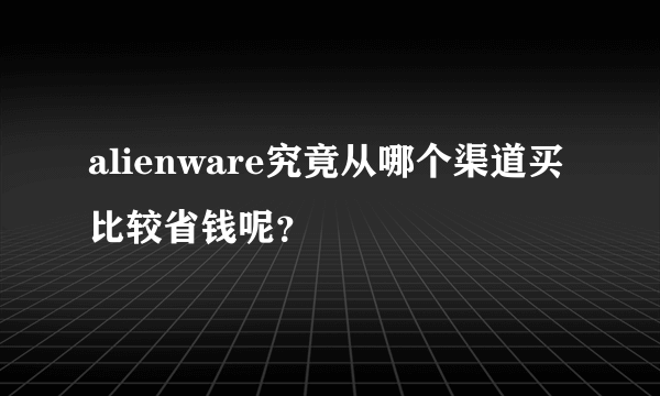 alienware究竟从哪个渠道买比较省钱呢？