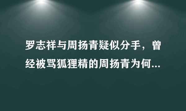 罗志祥与周扬青疑似分手，曾经被骂狐狸精的周扬青为何能得到其粉丝的认可？