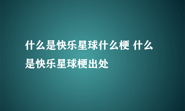 什么是快乐星球什么梗 什么是快乐星球梗出处