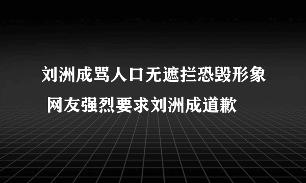 刘洲成骂人口无遮拦恐毁形象 网友强烈要求刘洲成道歉