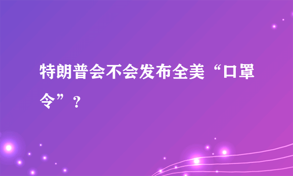 特朗普会不会发布全美“口罩令”？