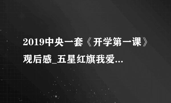 2019中央一套《开学第一课》观后感_五星红旗我爱你观后感5篇