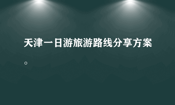 天津一日游旅游路线分享方案。