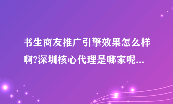 书生商友推广引擎效果怎么样啊?深圳核心代理是哪家呢？费用一般在什么价格呢？