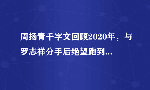 周扬青千字文回顾2020年，与罗志祥分手后绝望跑到湖边大哭