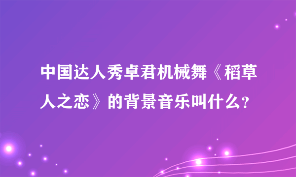 中国达人秀卓君机械舞《稻草人之恋》的背景音乐叫什么？