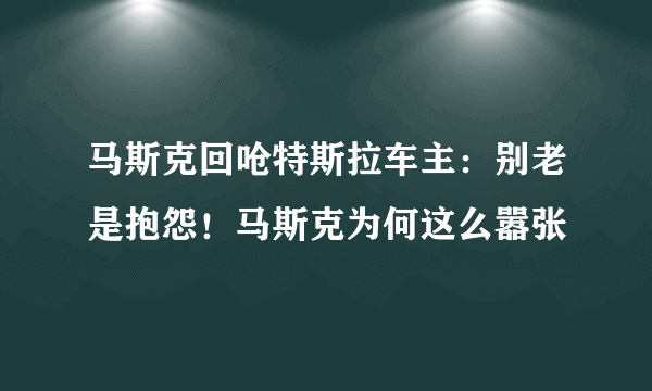 马斯克回呛特斯拉车主：别老是抱怨！马斯克为何这么嚣张