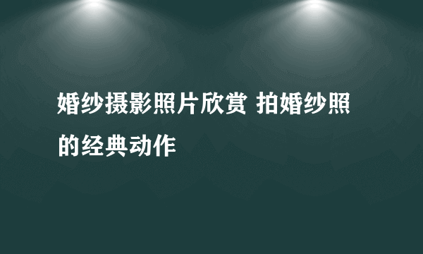 婚纱摄影照片欣赏 拍婚纱照的经典动作