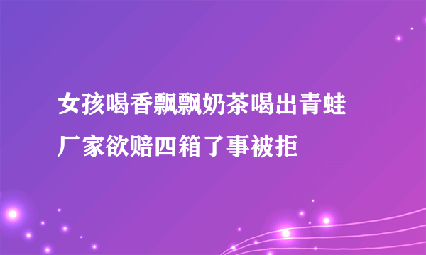 女孩喝香飘飘奶茶喝出青蛙 厂家欲赔四箱了事被拒