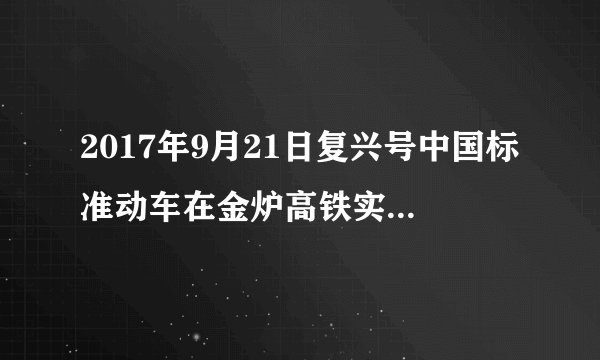 2017年9月21日复兴号中国标准动车在金炉高铁实现时时速为多少公里运营？