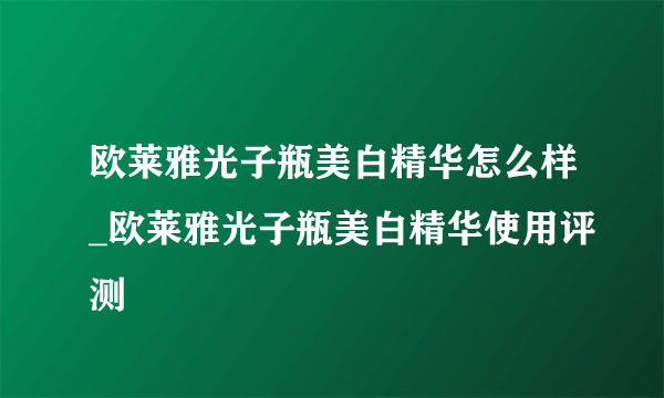 欧莱雅光子瓶美白精华怎么样_欧莱雅光子瓶美白精华使用评测