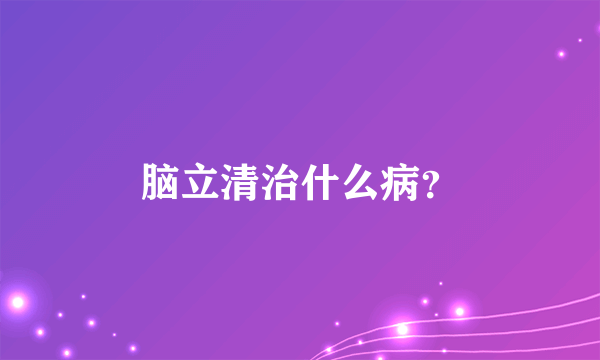 脑立清治什么病？