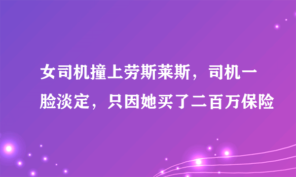 女司机撞上劳斯莱斯，司机一脸淡定，只因她买了二百万保险