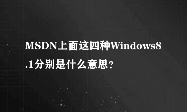 MSDN上面这四种Windows8.1分别是什么意思？