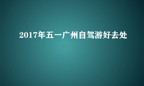 2017年五一广州自驾游好去处