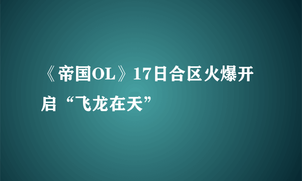 《帝国OL》17日合区火爆开启“飞龙在天”