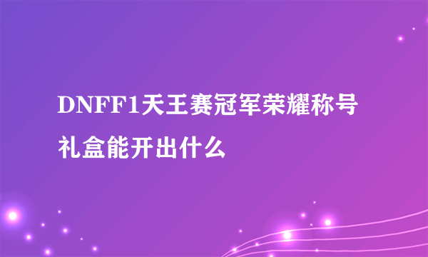 DNFF1天王赛冠军荣耀称号礼盒能开出什么