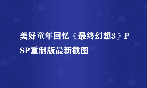 美好童年回忆《最终幻想3》PSP重制版最新截图