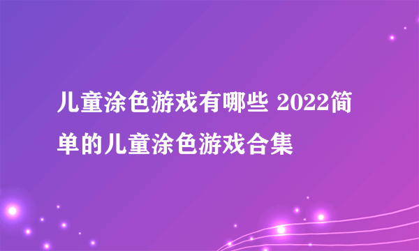 儿童涂色游戏有哪些 2022简单的儿童涂色游戏合集