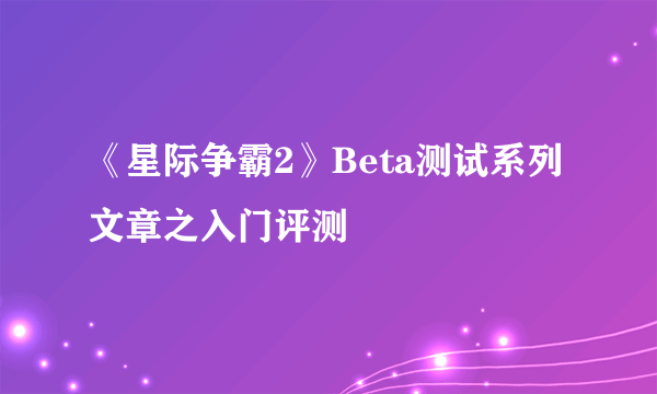 《星际争霸2》Beta测试系列文章之入门评测