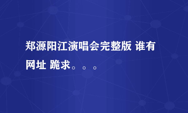 郑源阳江演唱会完整版 谁有网址 跪求。。。