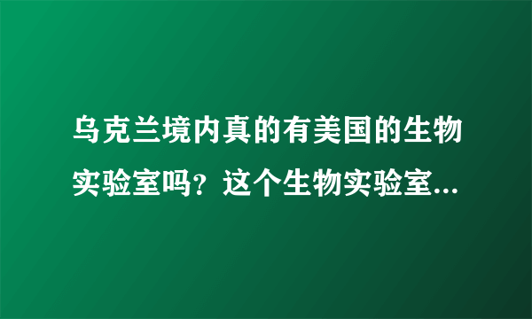 乌克兰境内真的有美国的生物实验室吗？这个生物实验室是做什么用的？