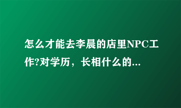 怎么才能去李晨的店里NPC工作?对学历，长相什么的都有什么要求？拜托了