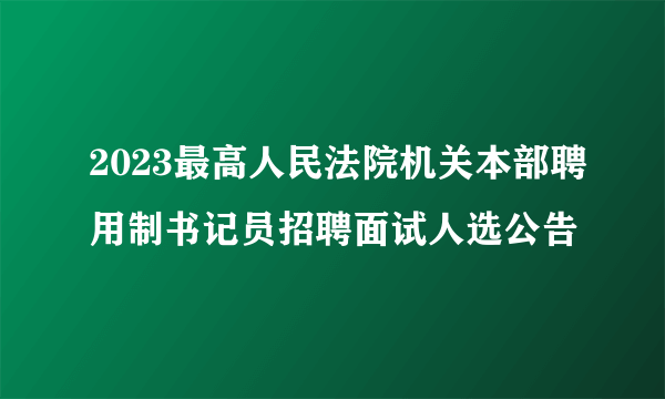 2023最高人民法院机关本部聘用制书记员招聘面试人选公告