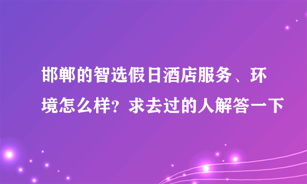 邯郸的智选假日酒店服务、环境怎么样？求去过的人解答一下