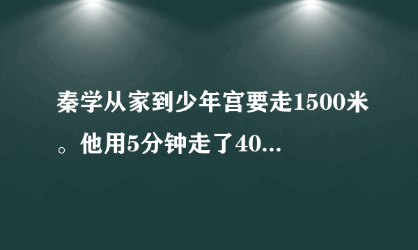 秦学从家到少年宫要走1500米。他用5分钟走了400米，并继续以这样的速度走向少年宫。根据以上信息，写出几个比，化简并求出比值，然后说出比值表示的含义.