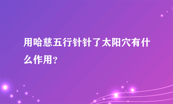 用哈慈五行针针了太阳穴有什么作用？