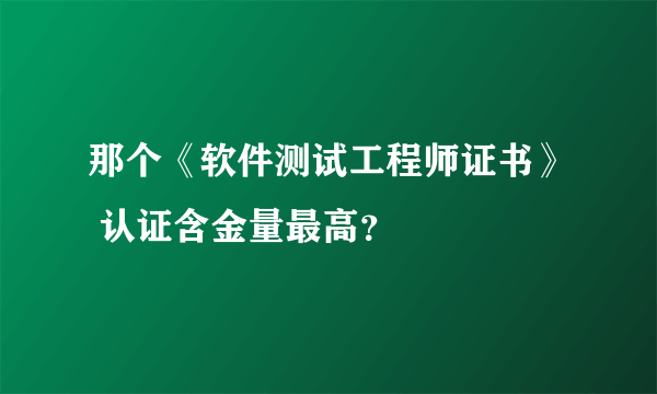 那个《软件测试工程师证书》 认证含金量最高？