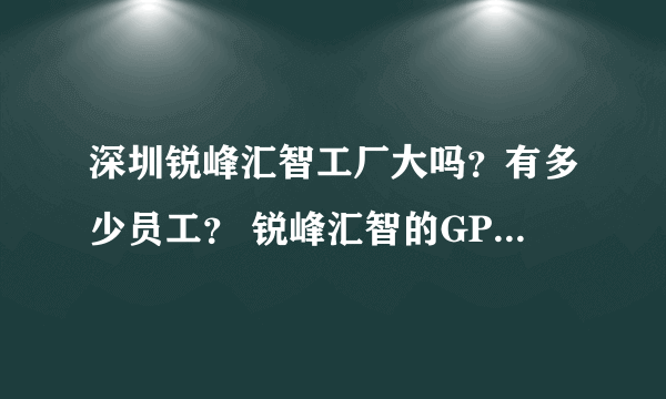 深圳锐峰汇智工厂大吗？有多少员工？ 锐峰汇智的GPS定位芯片精度怎么样？