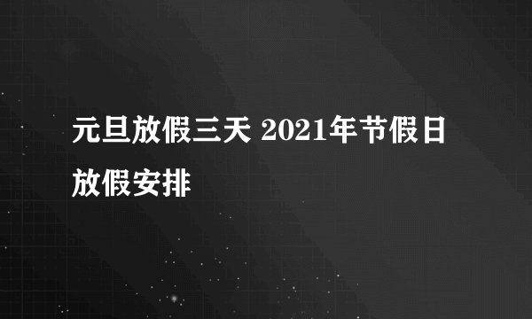 元旦放假三天 2021年节假日放假安排